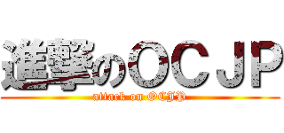 進撃のＯＣＪＰ (attack on OCJP)