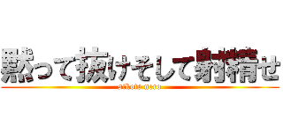 黙って抜けそして射精せ (sikote nero)