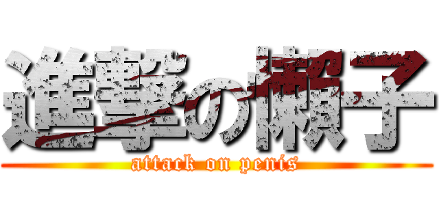 進撃の懶子 (attack on penis)