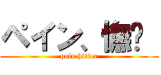 ペイン、憮漄  (pain hitler)