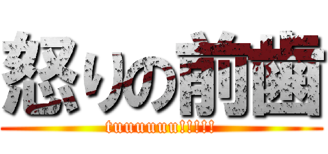 怒りの前歯 (tuuuuuu!!!!!)