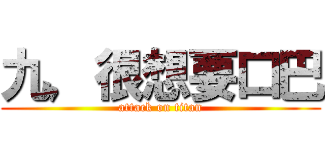 九，很想要口巴 (attack on titan)