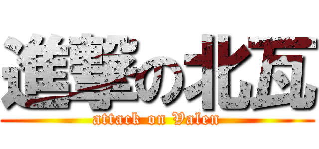 進撃の北瓦 (attack on Valen)