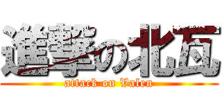 進撃の北瓦 (attack on Valen)