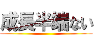 成長半端ない ()