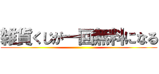 雑貨くじが一回無料になる ()