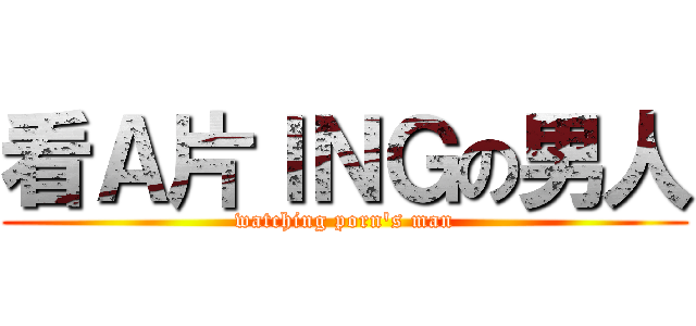 看Ａ片ＩＮＧの男人 (watching porn\'s man)