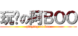 玩嘢の阿ＢＯＯ (playing on boo)