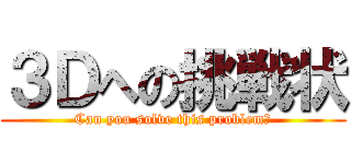 ３Ｄへの挑戦状 (Can you solve this problem?)
