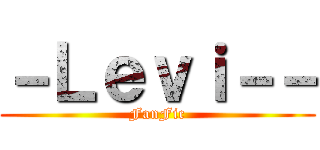 －Ｌｅｖｉ－－ (FanFic)