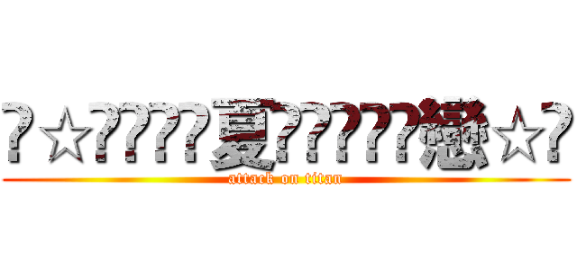 ৡ☆͜͜͡͡夏ৡ͜͜͡͡戀☆ৡ (attack on titan)