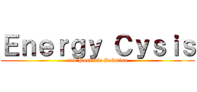Ｅｎｅｒｇｙ Ｃｙｓｉｓ (and Possible Solution)