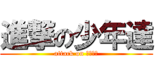 進撃の少年達 (attack on ｂｏｙｓ)