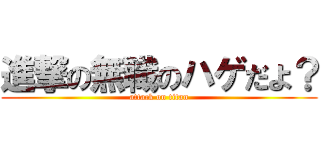 進撃の無職のハゲだよ？ (attack on titan)
