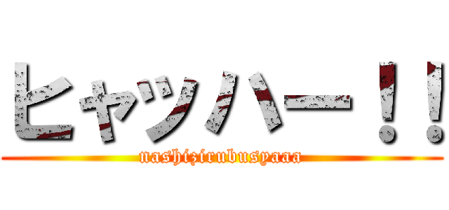 ヒャッハー！！ (nashizirubusyaaa)