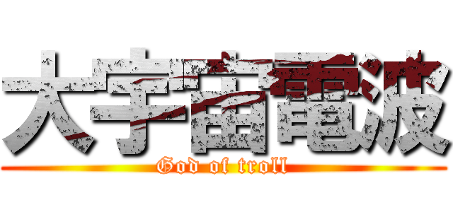 大宇宙電波 (God of troll)