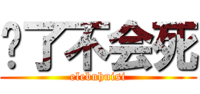 饿了不会死 (elebuhuisi)