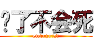 饿了不会死 (elebuhuisi)