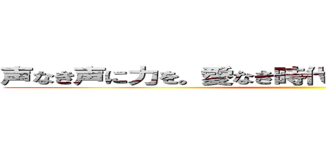 声なき声に力を。愛なき時代に愛を。新しい時代を。 ()