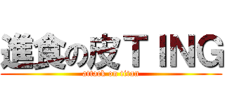 進食の皮ＴＩＮＧ (attack on titan)