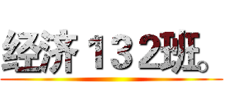 经济１３２班。 ()