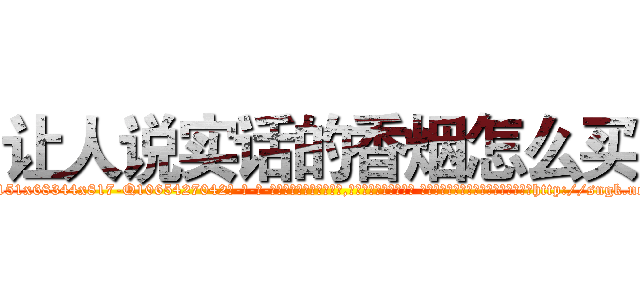 让人说实话的香烟怎么买 (让人说实话的香烟怎么买【电-话151x68344x817-Q1065427042元-吉-药-业】我们做的是长期生意,靠的是老客户长期支持 让人说实话的香烟怎么买在发表了一篇http://sngk.net/FW0FIB

参考消息网我们做的是长期生意,靠的是老客户长期支持也许我们早该意识到，就连鲍勃·霍斯金斯（金球奖戏剧类电影男主角 
)