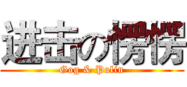 进击の愣愣 (Gog & Polin)