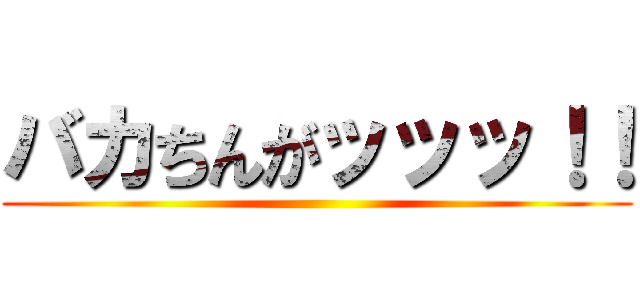 バカちんがッッッ！！ ()