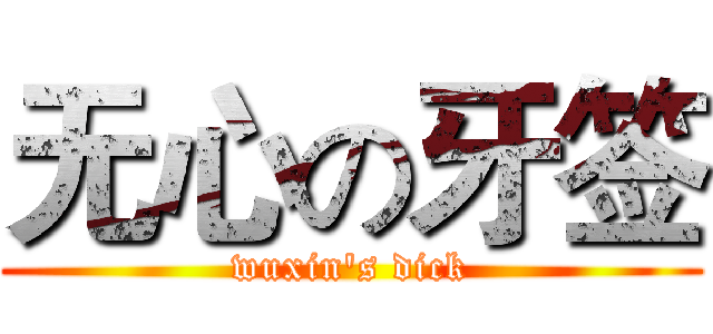 无心の牙签 (wuxin's dick)