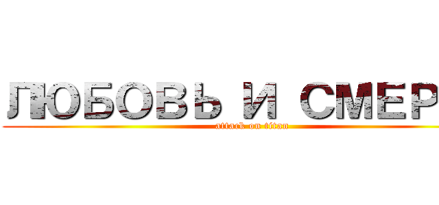 ЛЮБОВЬ И СМЕРТЬ (attack on titan)