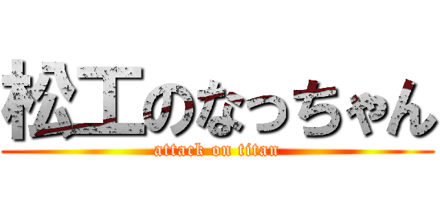 松工のなっちゃん (attack on titan)