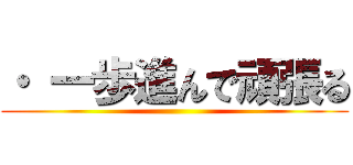 ・ 一歩進んで頑張る ()
