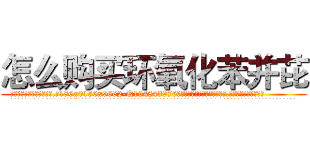 怎么购买环氧化苯并芘 (怎么购买环氧化苯并芘【电.话186x0156x9662-Q194843976林氏药业】我们做的是长期生意,靠的是老客户长期支持
参考消息网2月20日报道 韩媒称，“剩女多、离婚率高的城市，房价一定会上涨。”这是中国经济学家金岩石2016年12月参加在上海举行的房地产相关论坛时说的话。
)