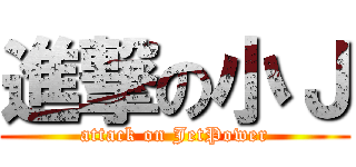 進撃の小Ｊ (attack on JetPower)