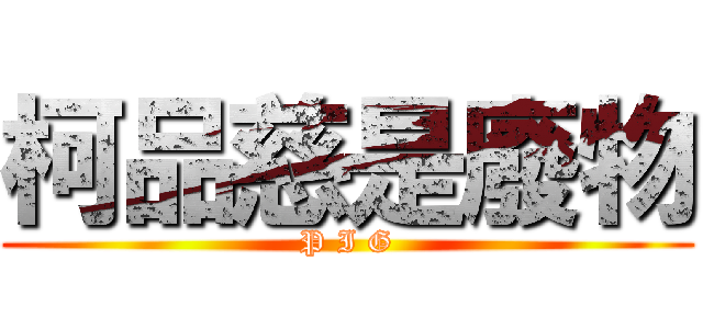柯品慈是廢物 (P I G)