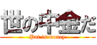 世の中金だ (Pat is money)