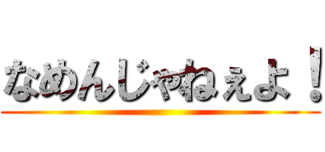 なめんじゃねぇよ！ ()