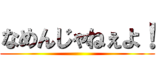 なめんじゃねぇよ！ ()