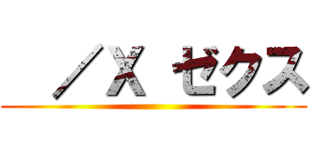   ／Ｘ ゼクス ()