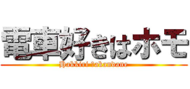 電車好きはホモ (Hakkiri Ｗakandane)