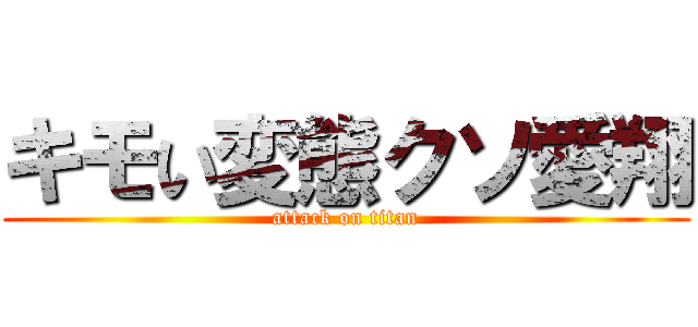 キモい変態クソ愛翔 (attack on titan)