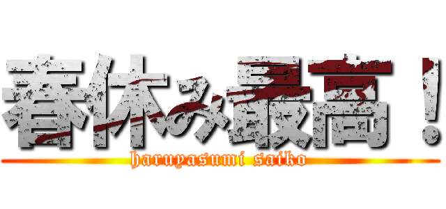 春休み最高！ (haruyasumi saiko)