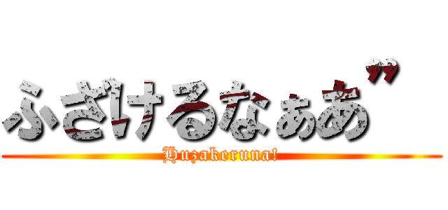 ふざけるなぁあ” (Huzakeruna!)