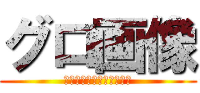 グロ画像 (だったらまた喚いてたか？)