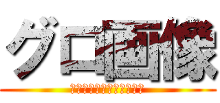 グロ画像 (だったらまた喚いてたか？)