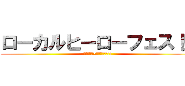 ローカルヒーローフェス！！ (地方フェス×ローカルヒーロー)