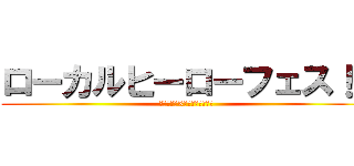 ローカルヒーローフェス！！ (地方フェス×ローカルヒーロー)
