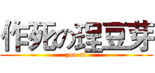 作死の珵豆芽 (zuo si)