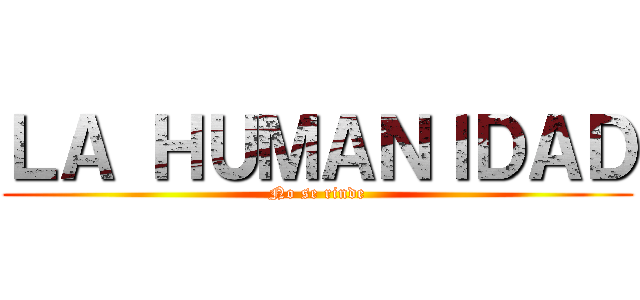 ＬＡ ＨＵＭＡＮＩＤＡＤ (No se rinde)