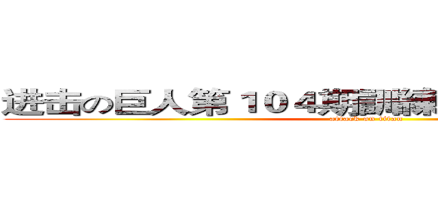 进击の巨人第１０４期訓練兵団訓練生全員  (attack on titan)